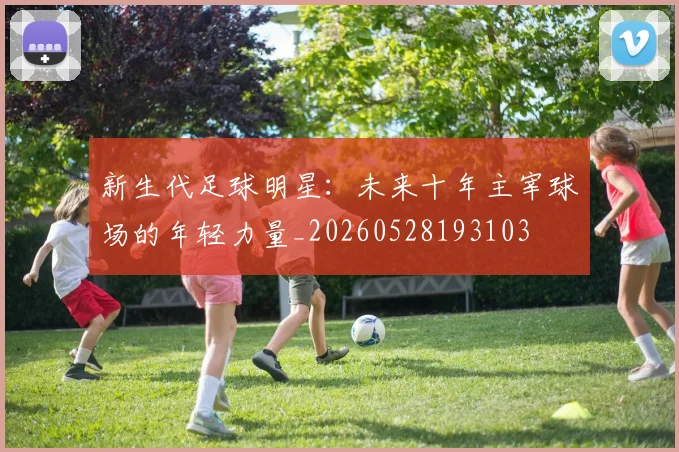 新生代足球明星：未来十年主宰球场的年轻力量_20260528193103