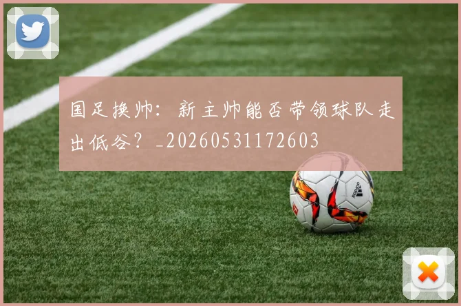 国足换帅：新主帅能否带领球队走出低谷？_20260531172603