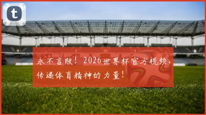永不言败！2026世界杯官方视频，传递体育精神的力量！