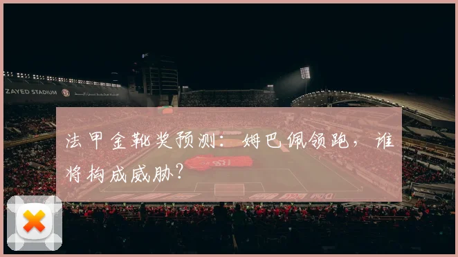 法甲金靴奖预测：姆巴佩领跑，谁将构成威胁？