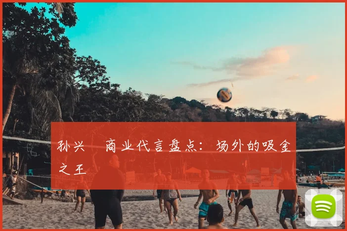 孙兴慜商业代言盘点:场外的吸金之王