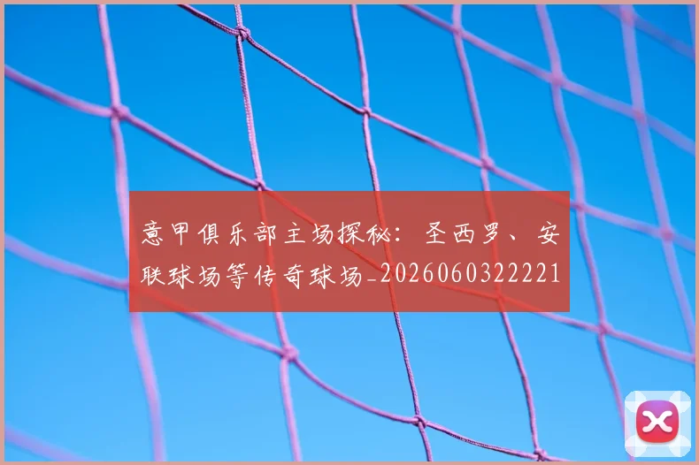 意甲俱乐部主场探秘：圣西罗、安联球场等传奇球场_20260603222215
