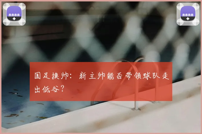 国足换帅:新主帅能否带领球队走出低谷?