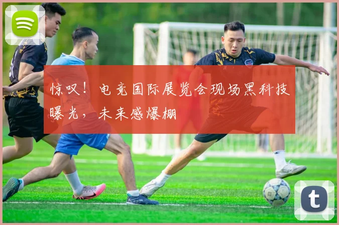 惊叹！电竞国际展览会现场黑科技曝光，未来感爆棚