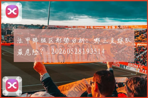 法甲降级区形势分析：哪三支球队最危险？_20260528193514