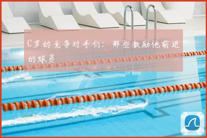 C罗的竞争对手们：那些激励他前进的球员