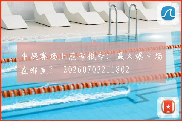 中超赛场上座率报告：最火爆主场在哪里？_20260703211802