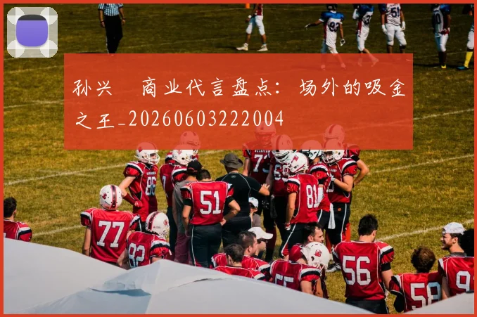 孙兴慜商业代言盘点：场外的吸金之王_20260603222004