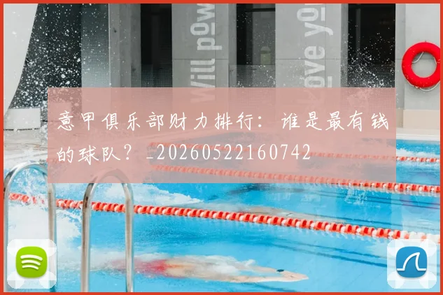 意甲俱乐部财力排行：谁是最有钱的球队？_20260522160742