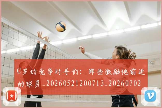 C罗的竞争对手们：那些激励他前进的球员_20260521200713_20260702042343
