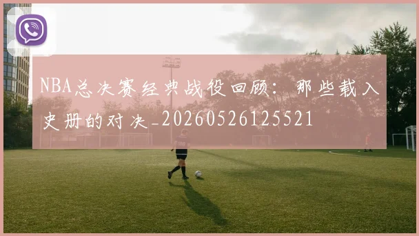 NBA总决赛经典战役回顾：那些载入史册的对决_20260526125521