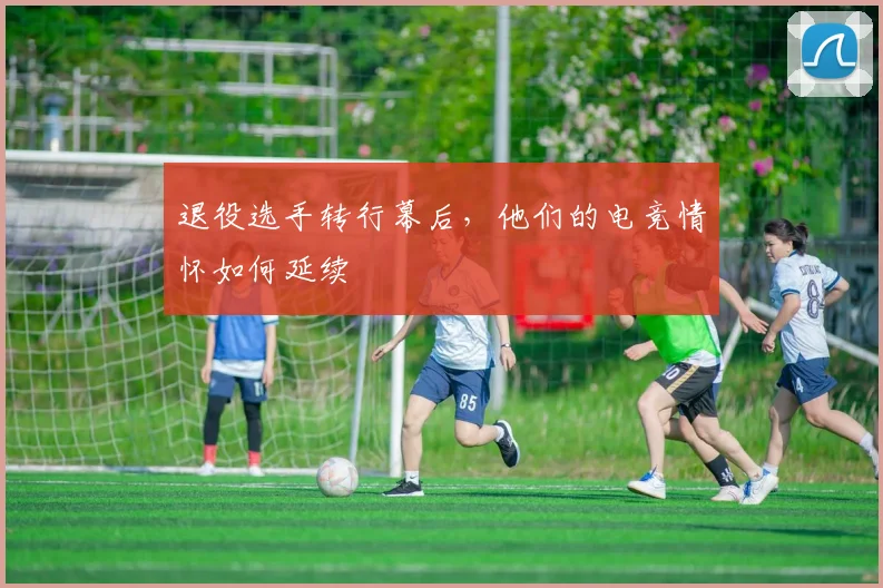 退役选手转行幕后，他们的电竞情怀如何延续