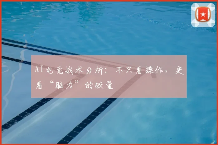 AI电竞战术分析：不只看操作，更看“脑力”的较量