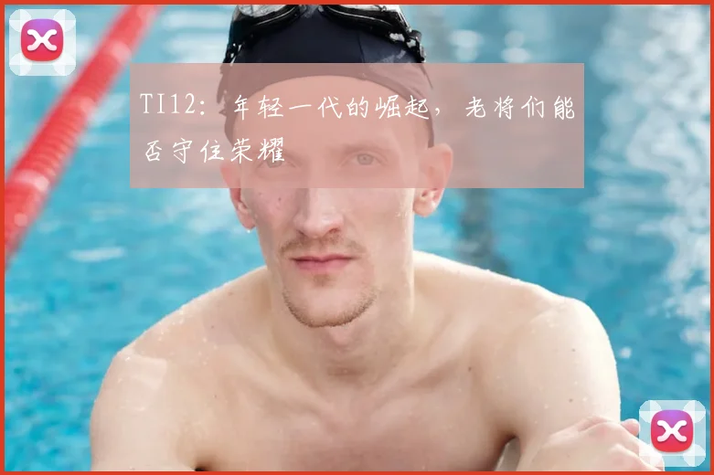 TI12：年轻一代的崛起，老将们能否守住荣耀