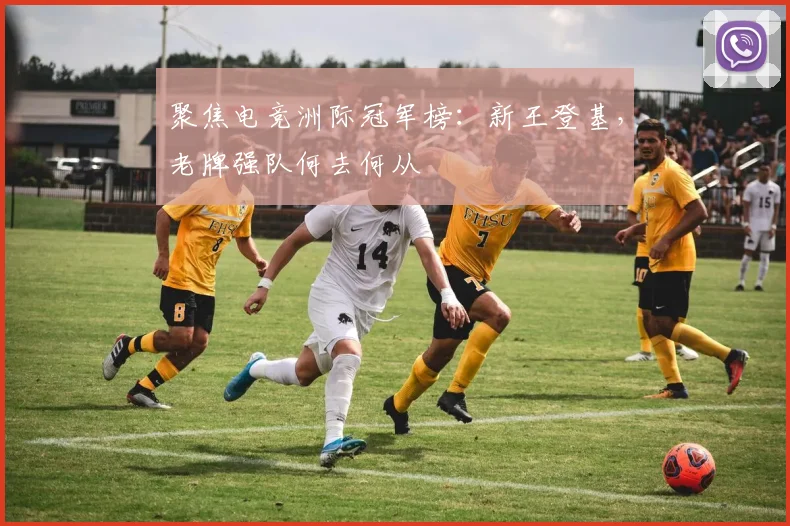 聚焦电竞洲际冠军榜：新王登基，老牌强队何去何从