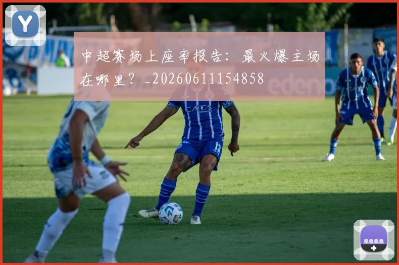 中超赛场上座率报告:最火爆主场在哪里?_20260611154858