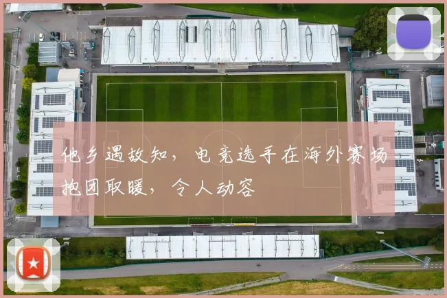 他乡遇故知，电竞选手在海外赛场抱团取暖，令人动容