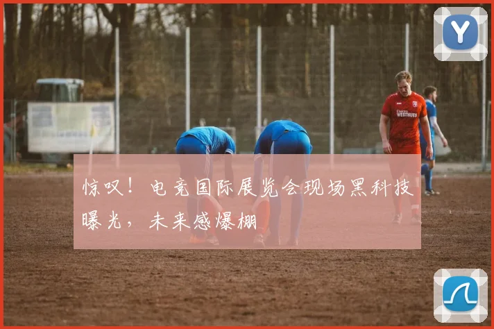 惊叹！电竞国际展览会现场黑科技曝光，未来感爆棚