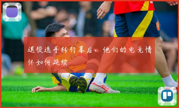 退役选手转行幕后，他们的电竞情怀如何延续