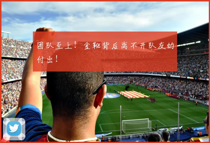 团队至上！金靴背后离不开队友的付出！