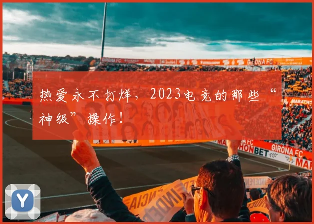 热爱永不打烊，2023电竞的那些“神级”操作！
