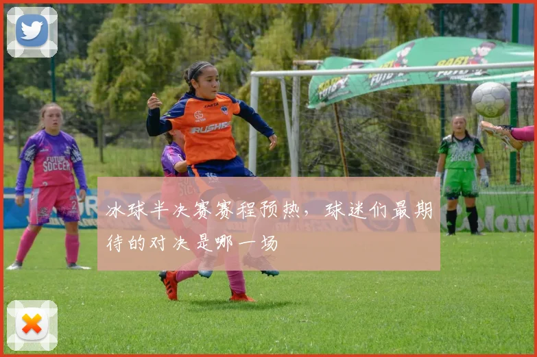 冰球半决赛赛程预热，球迷们最期待的对决是哪一场