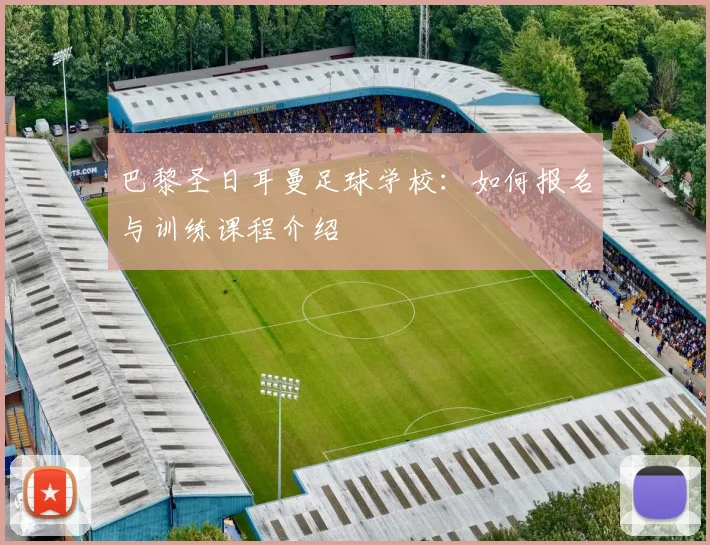 巴黎圣日耳曼足球学校：如何报名与训练课程介绍