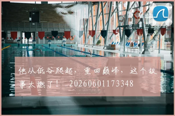 他从低谷爬起，重回巅峰，这个故事太燃了！_20260601173348