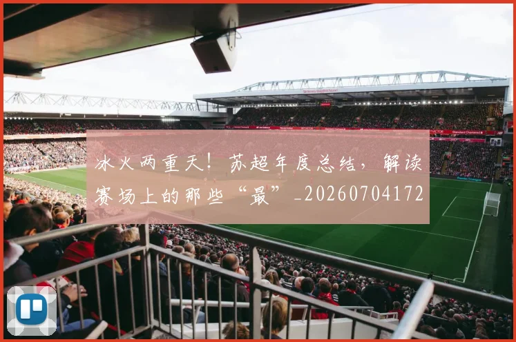 冰火两重天！苏超年度总结，解读赛场上的那些“最”_20260704172936