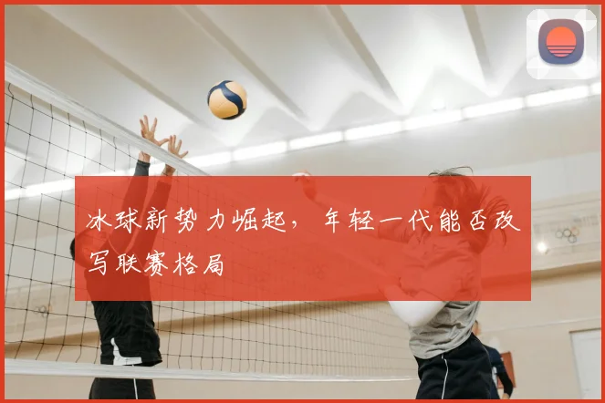 冰球新势力崛起,年轻一代能否改写联赛格局