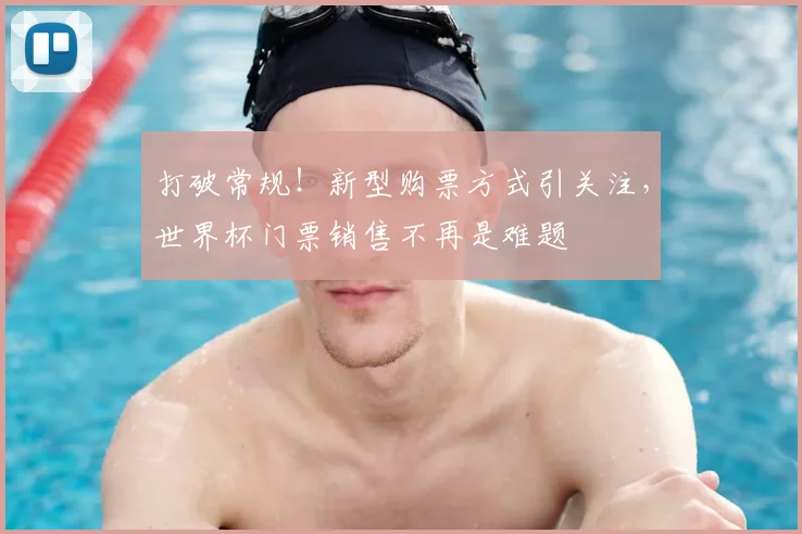 打破常规！新型购票方式引关注，世界杯门票销售不再是难题