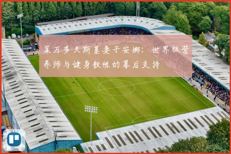 莱万多夫斯基妻子安娜：世界级营养师与健身教练的幕后支持