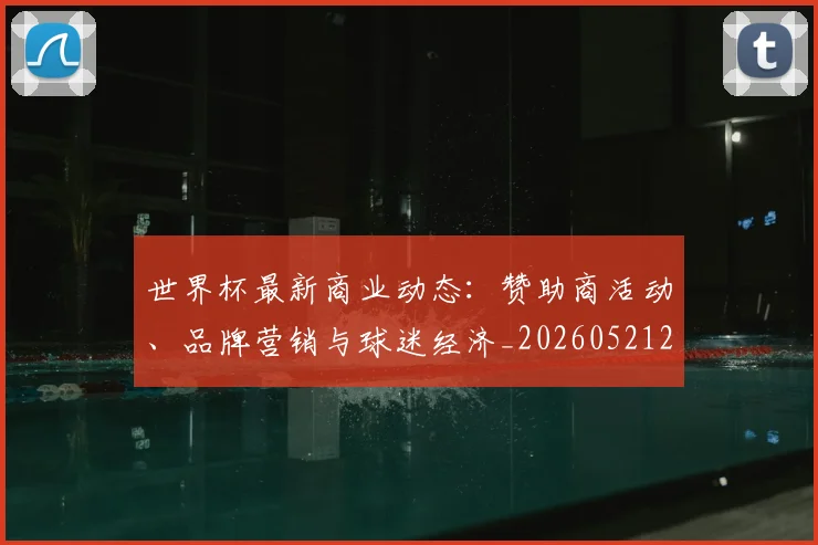 世界杯最新商业动态：赞助商活动、品牌营销与球迷经济_20260521201643