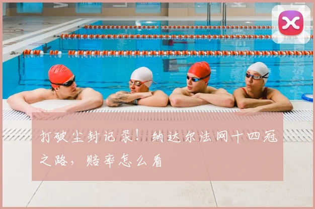 打破尘封记录！纳达尔法网十四冠之路，赔率怎么看