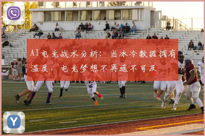 AI电竞战术分析：当冰冷数据拥有温度，电竞梦想不再遥不可及