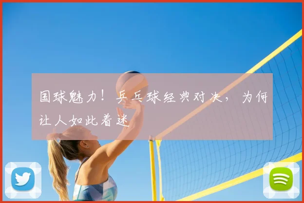 国球魅力！乒乓球经典对决，为何让人如此着迷