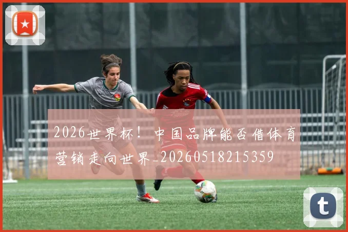 2026世界杯!中国品牌能否借体育营销走向世界_20260518215359