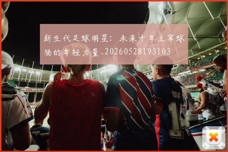 新生代足球明星：未来十年主宰球场的年轻力量_20260528193103