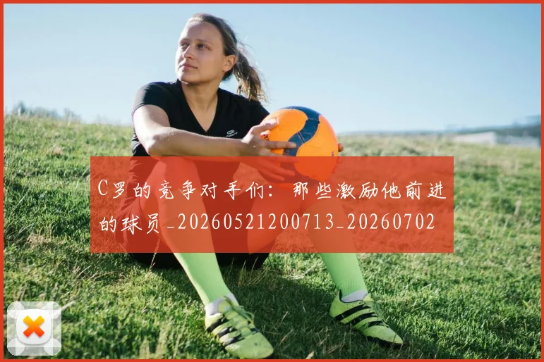 C罗的竞争对手们：那些激励他前进的球员_20260521200713_20260702042343