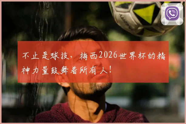 不止是球技，梅西2026世界杯的精神力量鼓舞着所有人！
