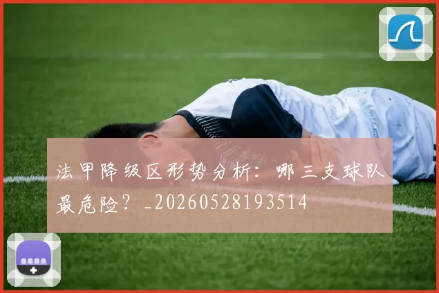 法甲降级区形势分析：哪三支球队最危险？_20260528193514