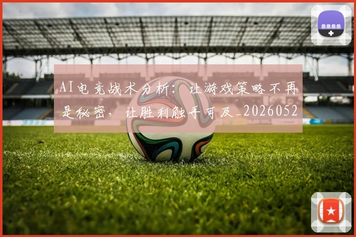 AI电竞战术分析：让游戏策略不再是秘密，让胜利触手可及_20260529145551