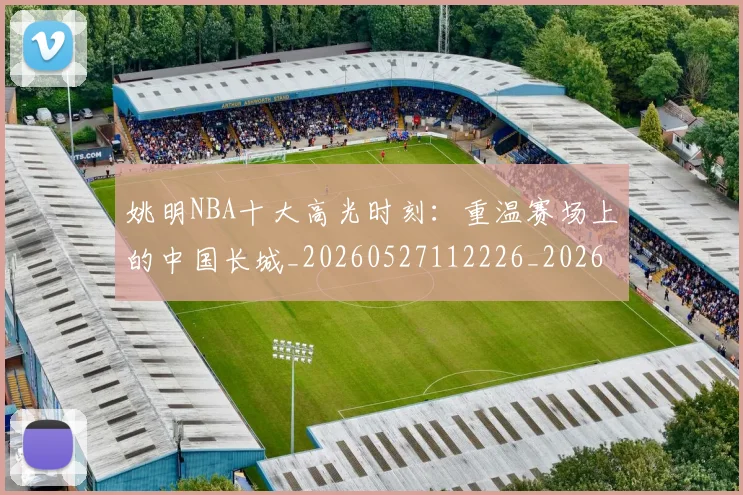 姚明NBA十大高光时刻：重温赛场上的中国长城_20260527112226_20260707142942