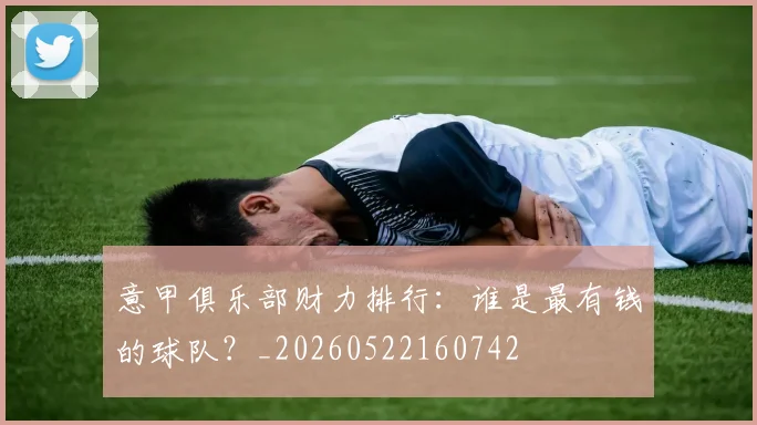 意甲俱乐部财力排行：谁是最有钱的球队？_20260522160742