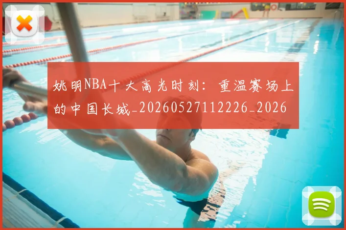 姚明NBA十大高光时刻：重温赛场上的中国长城_20260527112226_20260707142942