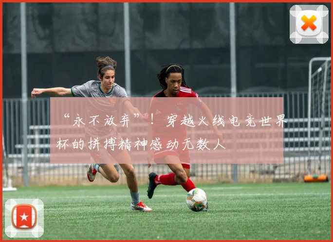 “永不放弃”！穿越火线电竞世界杯的拼搏精神感动无数人
