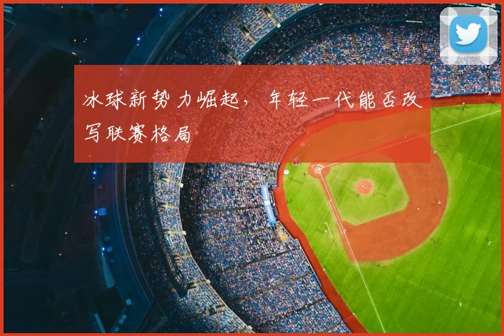 冰球新势力崛起，年轻一代能否改写联赛格局