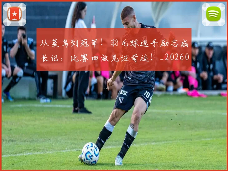 从菜鸟到冠军！羽毛球选手励志成长记，比赛回放见证奇迹！_20260601173201