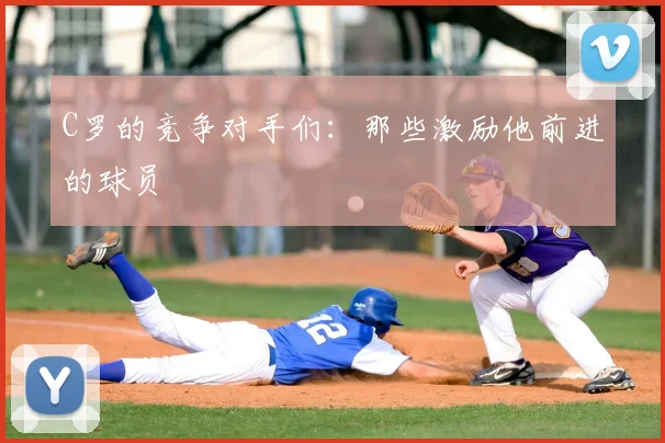 C罗的竞争对手们：那些激励他前进的球员