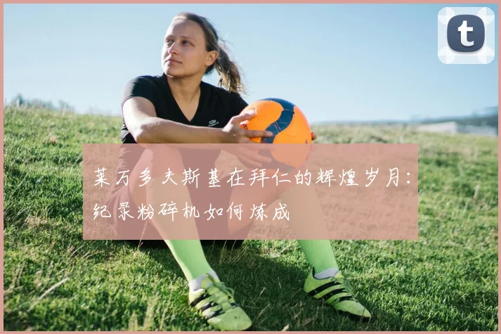 莱万多夫斯基在拜仁的辉煌岁月：纪录粉碎机如何炼成